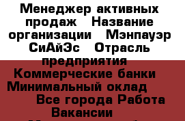 Менеджер активных продаж › Название организации ­ Мэнпауэр СиАйЭс › Отрасль предприятия ­ Коммерческие банки › Минимальный оклад ­ 50 000 - Все города Работа » Вакансии   . Магаданская обл.,Магадан г.